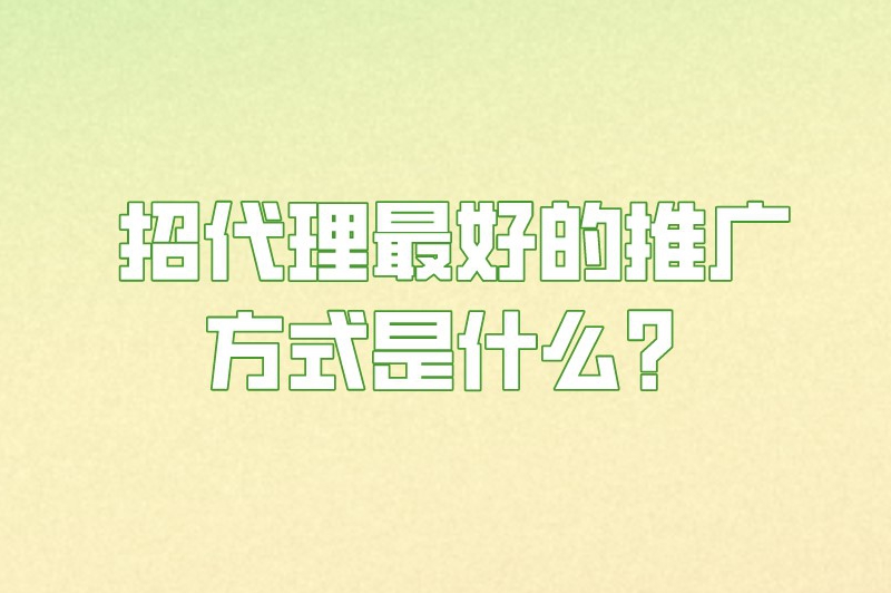 招代理最好的推广方式是什么？利用这些推广方法轻松招代理！