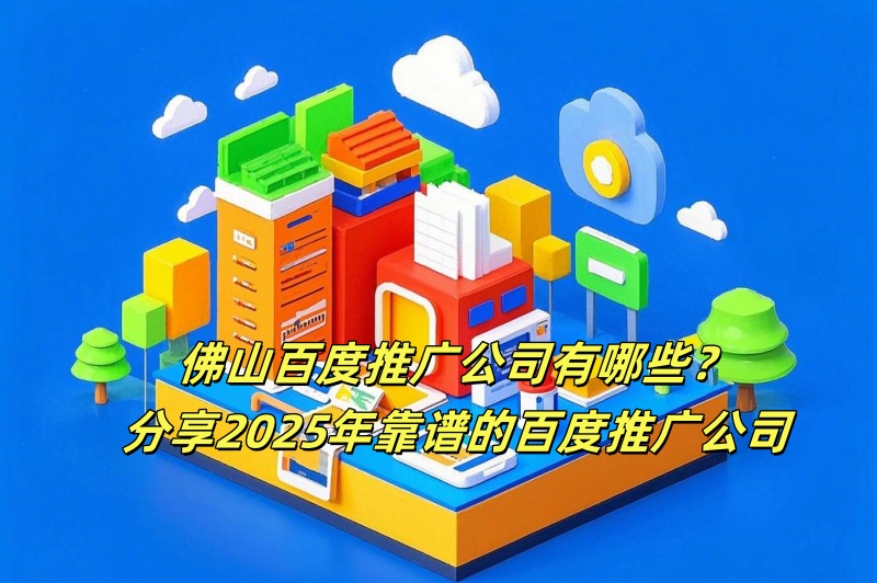 佛山百度推广公司有哪些？分享2025年靠谱的百度推广公司