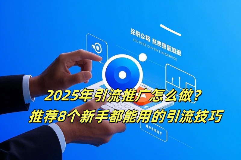 2025年引流推广怎么做？推荐8个新手都能用的引流技巧