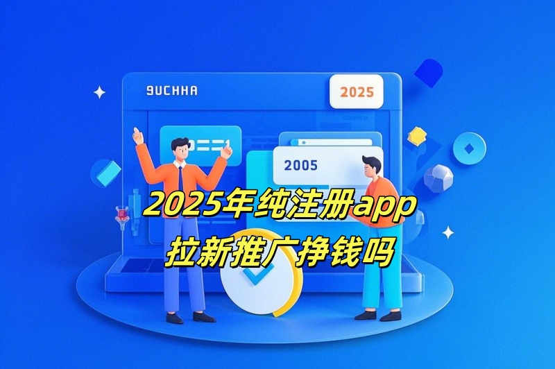 2025年纯注册app拉新推广挣钱吗？