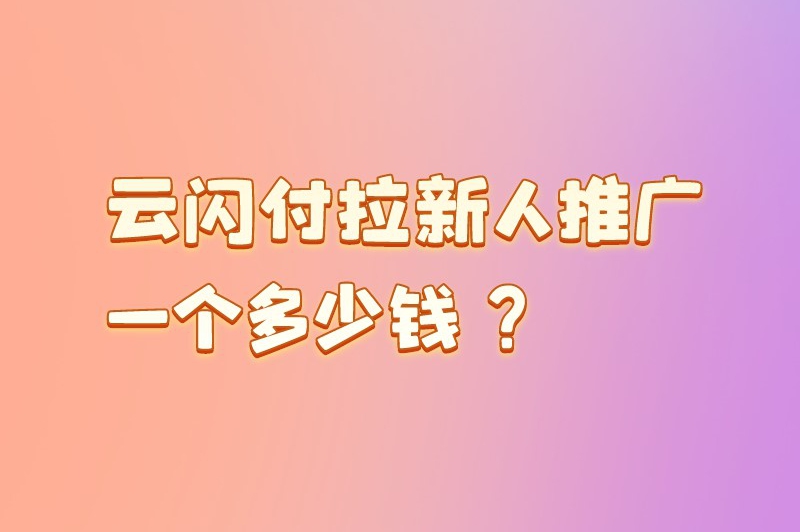 云闪付拉新人推广一个多少钱？